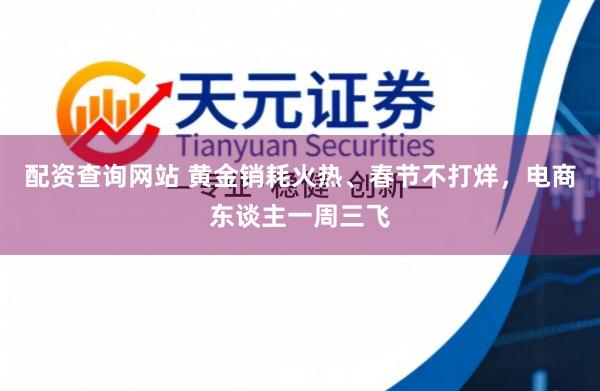 配资查询网站 黄金销耗火热、春节不打烊，电商东谈主一周三飞