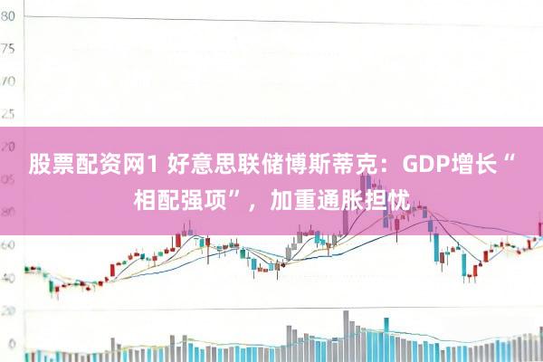 股票配资网1 好意思联储博斯蒂克：GDP增长“相配强项”，加重通胀担忧