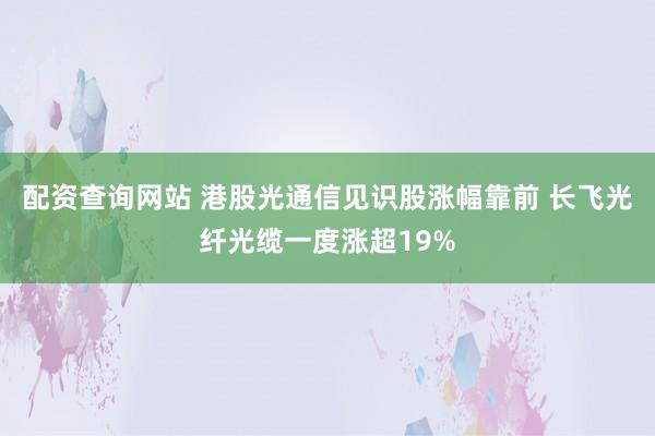 配资查询网站 港股光通信见识股涨幅靠前 长飞光纤光缆一度涨超19%