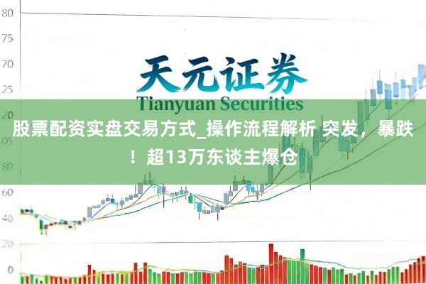 股票配资实盘交易方式_操作流程解析 突发，暴跌！超13万东谈主爆仓
