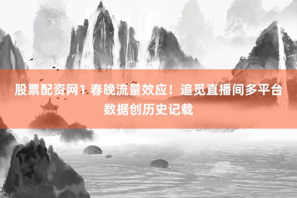 股票配资网1 春晚流量效应！追觅直播间多平台数据创历史记载