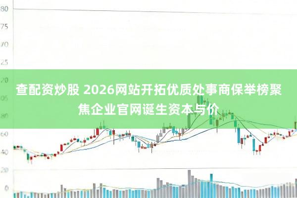 查配资炒股 2026网站开拓优质处事商保举榜聚焦企业官网诞生资本与价