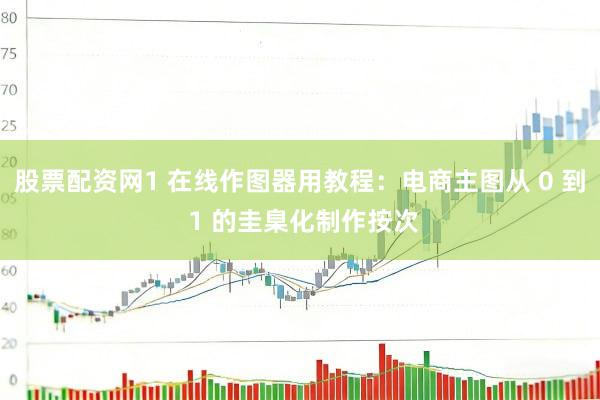 股票配资网1 在线作图器用教程：电商主图从 0 到 1 的圭臬化制作按次