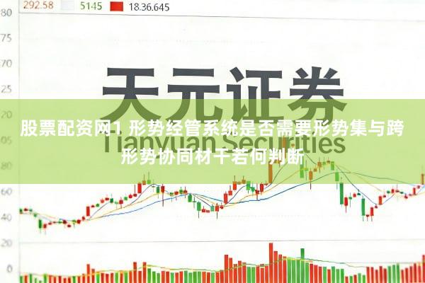 股票配资网1 形势经管系统是否需要形势集与跨形势协同材干若何判断