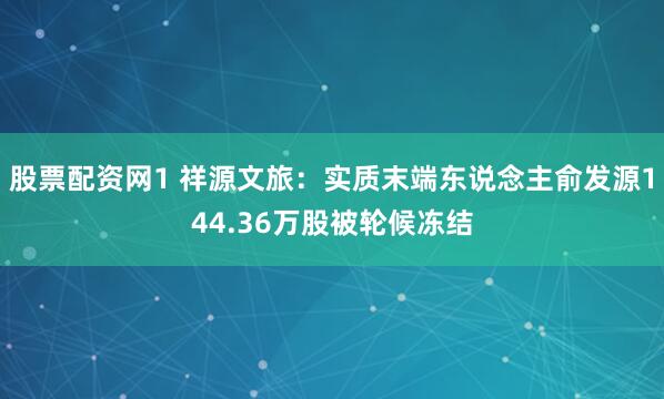 股票配资网1 祥源文旅：实质末端东说念主俞发源144.36万股被轮候冻结