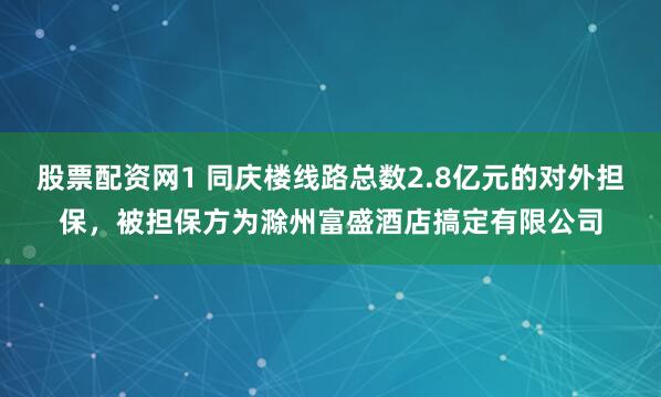 股票配资网1 同庆楼线路总数2.8亿元的对外担保，被担保方为滁州富盛酒店搞定有限公司