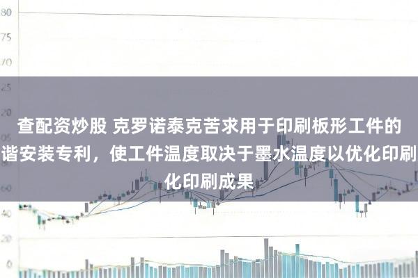 查配资炒股 克罗诺泰克苦求用于印刷板形工件的步和谐安装专利，使工件温度取决于墨水温度以优化印刷成果