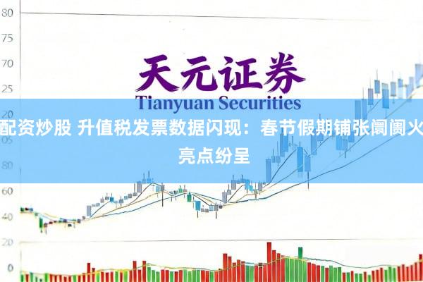 查配资炒股 升值税发票数据闪现：春节假期铺张阛阓火热 亮点纷呈