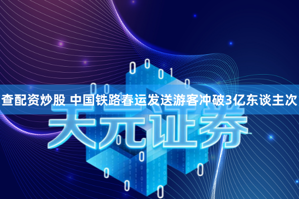 查配资炒股 中国铁路春运发送游客冲破3亿东谈主次