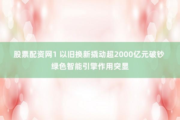 股票配资网1 以旧换新撬动超2000亿元破钞 绿色智能引擎作用突显