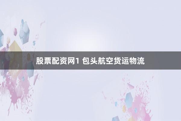 股票配资网1 包头航空货运物流