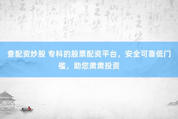 查配资炒股 专科的股票配资平台，安全可靠低门槛，助您肃肃投资