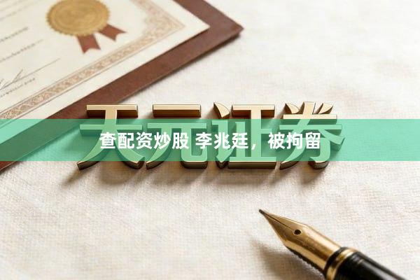 查配资炒股 李兆廷，被拘留