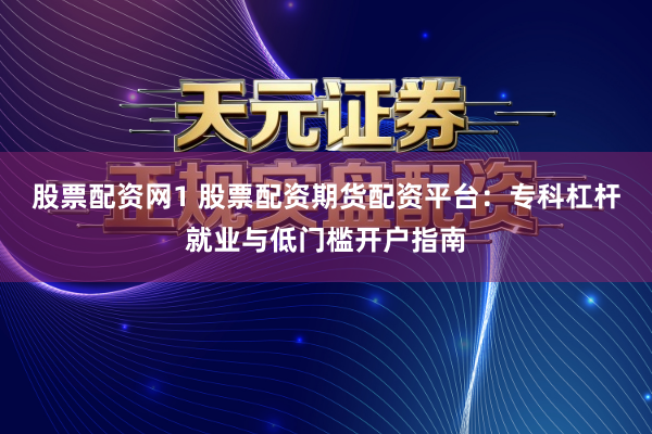 股票配资网1 股票配资期货配资平台：专科杠杆就业与低门槛开户指南