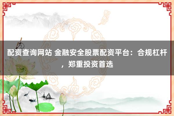配资查询网站 金融安全股票配资平台：合规杠杆，郑重投资首选