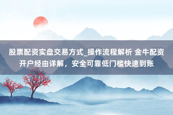 股票配资实盘交易方式_操作流程解析 金牛配资开户经由详解，安全可靠低门槛快速到账