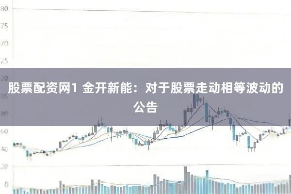 股票配资网1 金开新能：对于股票走动相等波动的公告