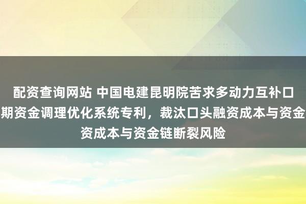 配资查询网站 中国电建昆明院苦求多动力互补口头全生命周期资金调理优化系统专利，裁汰口头融资成本与资金链断裂风险