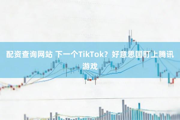 配资查询网站 下一个TikTok？好意思国盯上腾讯游戏