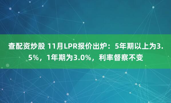 查配资炒股 11月LPR报价出炉：5年期以上为3.5%，1年期为3.0%，利率督察不变