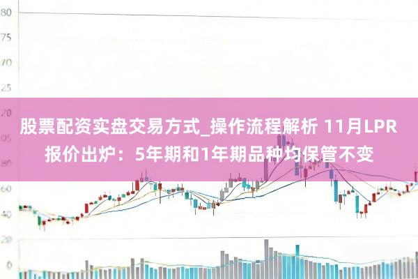 股票配资实盘交易方式_操作流程解析 11月LPR报价出炉：5年期和1年期品种均保管不变