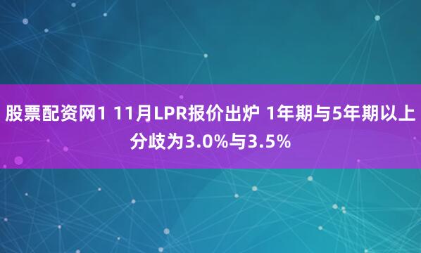 股票配资网1 11月LPR报价出炉 1年期与5年期以上分歧为3.0%与3.5%