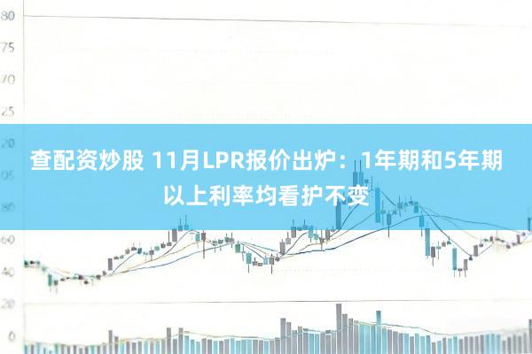查配资炒股 11月LPR报价出炉：1年期和5年期以上利率均看护不变