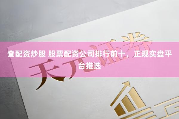 查配资炒股 股票配资公司排行前十，正规实盘平台推选