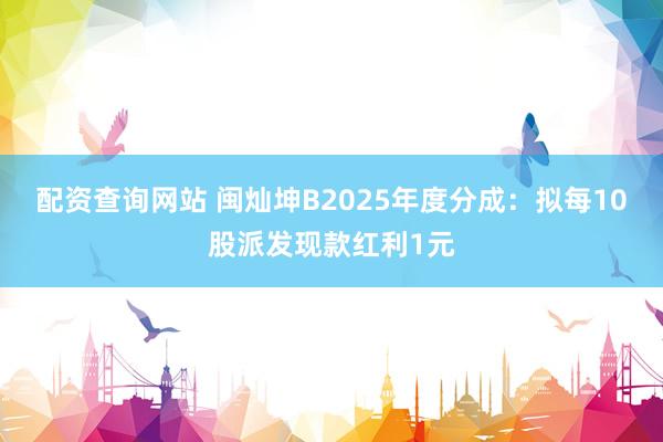 配资查询网站 闽灿坤B2025年度分成：拟每10股派发现款红利1元