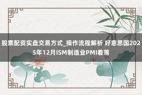 股票配资实盘交易方式_操作流程解析 好意思国2025年12月ISM制造业PMI着落