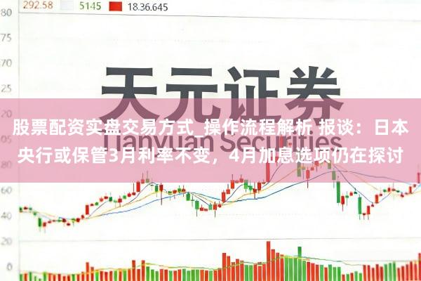 股票配资实盘交易方式_操作流程解析 报谈：日本央行或保管3月利率不变，4月加息选项仍在探讨