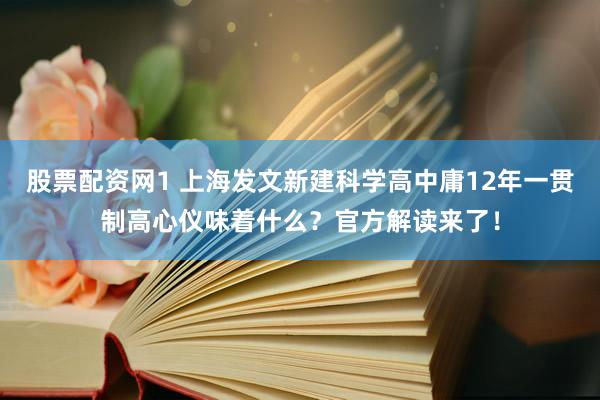 股票配资网1 上海发文新建科学高中庸12年一贯制高心仪味着什么？官方解读来了！