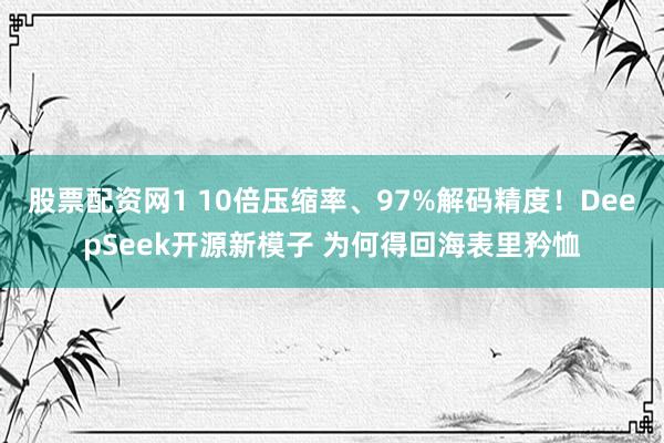 股票配资网1 10倍压缩率、97%解码精度！DeepSeek开源新模子 为何得回海表里矜恤