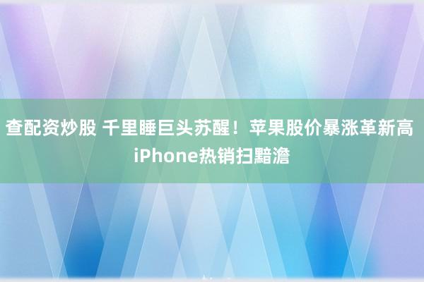 查配资炒股 千里睡巨头苏醒！苹果股价暴涨革新高 iPhone热销扫黯澹