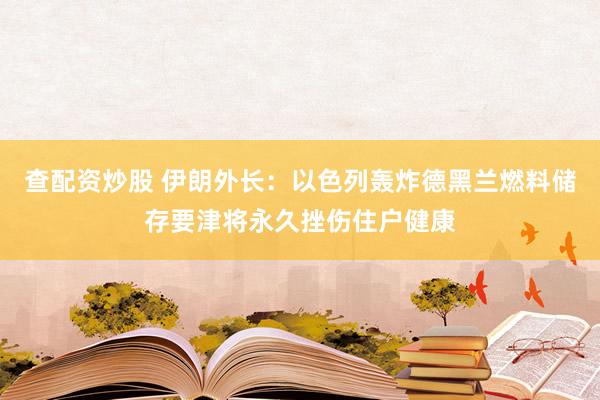 查配资炒股 伊朗外长：以色列轰炸德黑兰燃料储存要津将永久挫伤住户健康