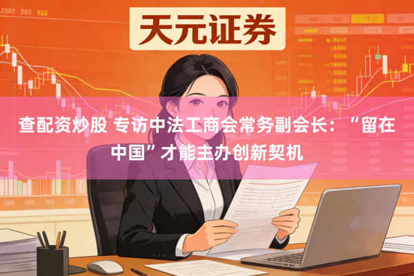 查配资炒股 专访中法工商会常务副会长：“留在中国”才能主办创新契机