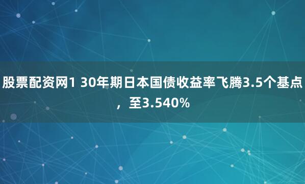 股票配资网1 30年期日本国债收益率飞腾3.5个基点，至3.540%