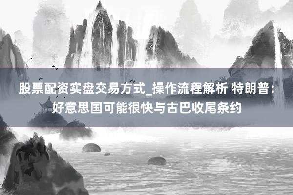 股票配资实盘交易方式_操作流程解析 特朗普：好意思国可能很快与古巴收尾条约