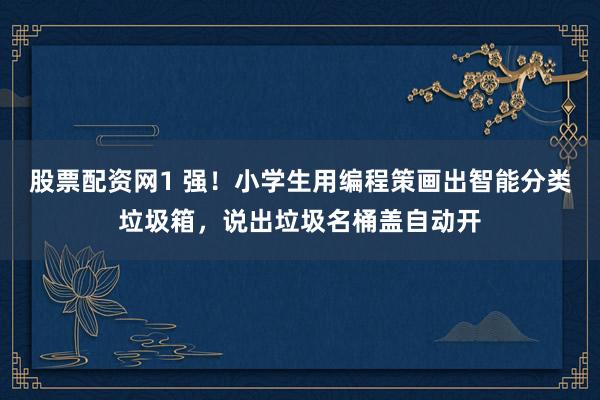 股票配资网1 强！小学生用编程策画出智能分类垃圾箱，说出垃圾名桶盖自动开