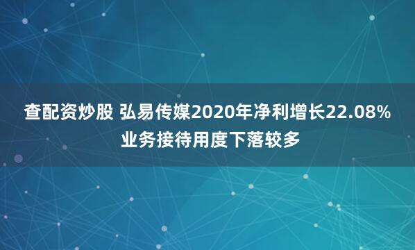 查配资炒股 弘易传媒2020年净利增长22.08% 业务接待用度下落较多