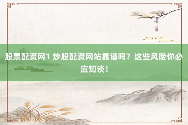 股票配资网1 炒股配资网站靠谱吗？这些风险你必应知谈！