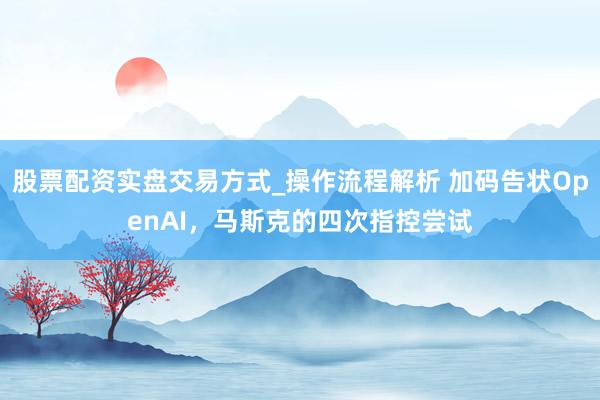 股票配资实盘交易方式_操作流程解析 加码告状OpenAI，马斯克的四次指控尝试