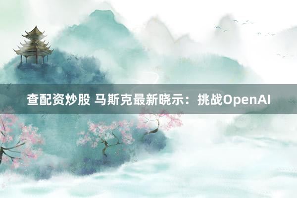查配资炒股 马斯克最新晓示：挑战OpenAI