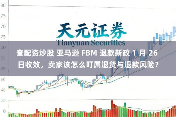 查配资炒股 亚马逊 FBM 退款新政 1 月 26 日收效,卖家该怎么叮属退货与退款风险?