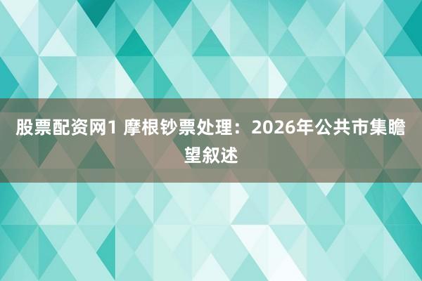股票配资网1 摩根钞票处理：2026年公共市集瞻望叙述