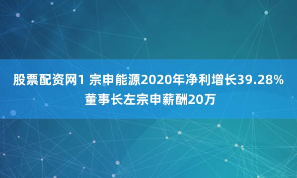 股票配资网1 宗申能源2020年净利增长39.28% 董事长左宗申薪酬20万
