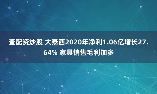 查配资炒股 大泰西2020年净利1.06亿增长27.64% 家具销售毛利加多