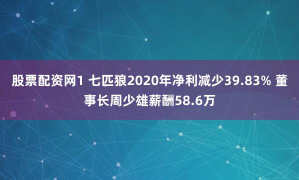 股票配资网1 七匹狼2020年净利减少39.83% 董事长周少雄薪酬58.6万