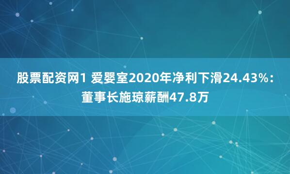 股票配资网1 爱婴室2020年净利下滑24.43%：董事长施琼薪酬47.8万