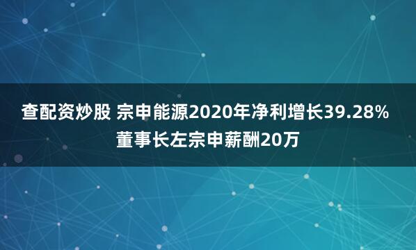 查配资炒股 宗申能源2020年净利增长39.28% 董事长左宗申薪酬20万